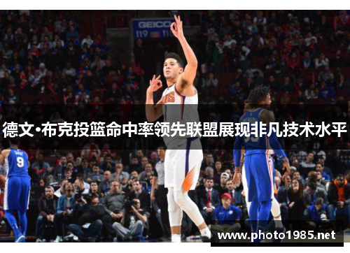 德文·布克投篮命中率领先联盟展现非凡技术水平 德文·布克投篮命中率领先联盟展现非凡技术水平